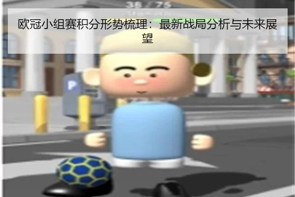 欧冠小组赛积分形势梳理:最新战局分析与未来展望